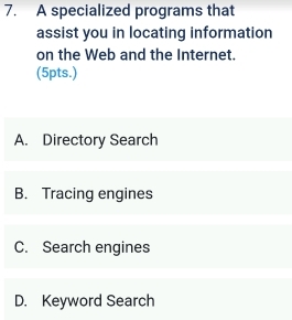 A specialized programs that
assist you in locating information
on the Web and the Internet.
(5pts.)
A. Directory Search
B. Tracing engines
C. Search engines
D. Keyword Search