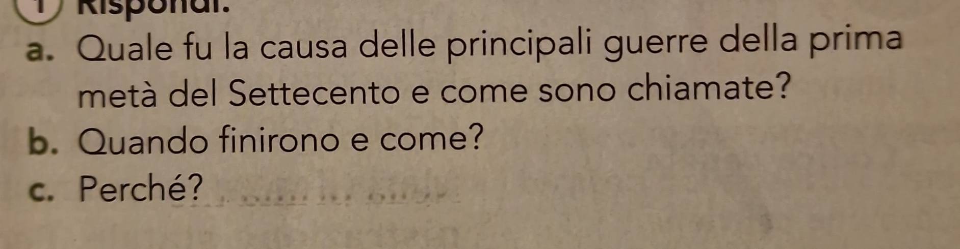 、 Risponal. 
a. Quale fu la causa delle principali guerre della prima 
metá del Settecento e come sono chiamate? 
b. Quando finirono e come? 
c. Perché?