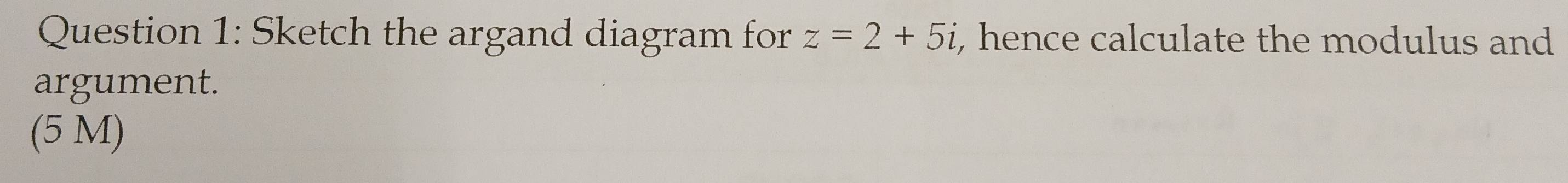 Sketch the argand diagram for z=2+5i , hence calculate the modulus and 
argument. 
(5 M)