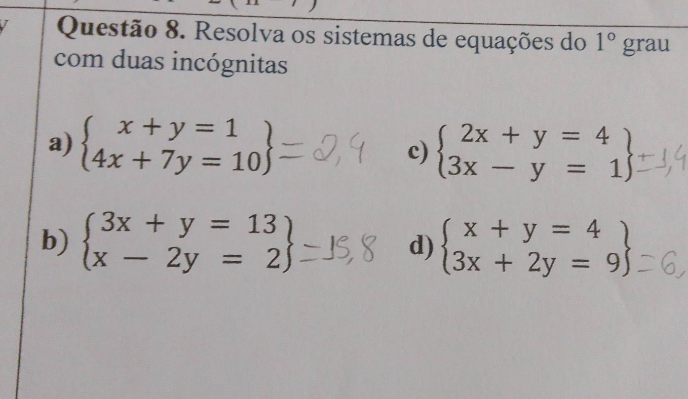 Resolva os sistemas de equações do 1° grau 
com duas incógnitas 
a) beginarrayl x+y=1 4x+7y=10endarray
c) beginarrayl 2x+y=4 3x-y=1endarray
b) beginarrayl 3x+y=13 x-2y=2endarray
d) beginarrayl x+y=4 3x+2y=9endarray