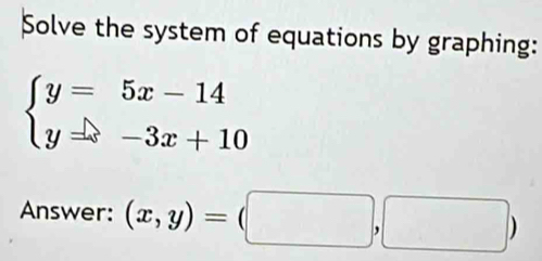 Solve the system of equations by graphing:
beginarrayl y=5x-14 y=-3x+10endarray.
Answer: (x,y)=(□ ,□ )