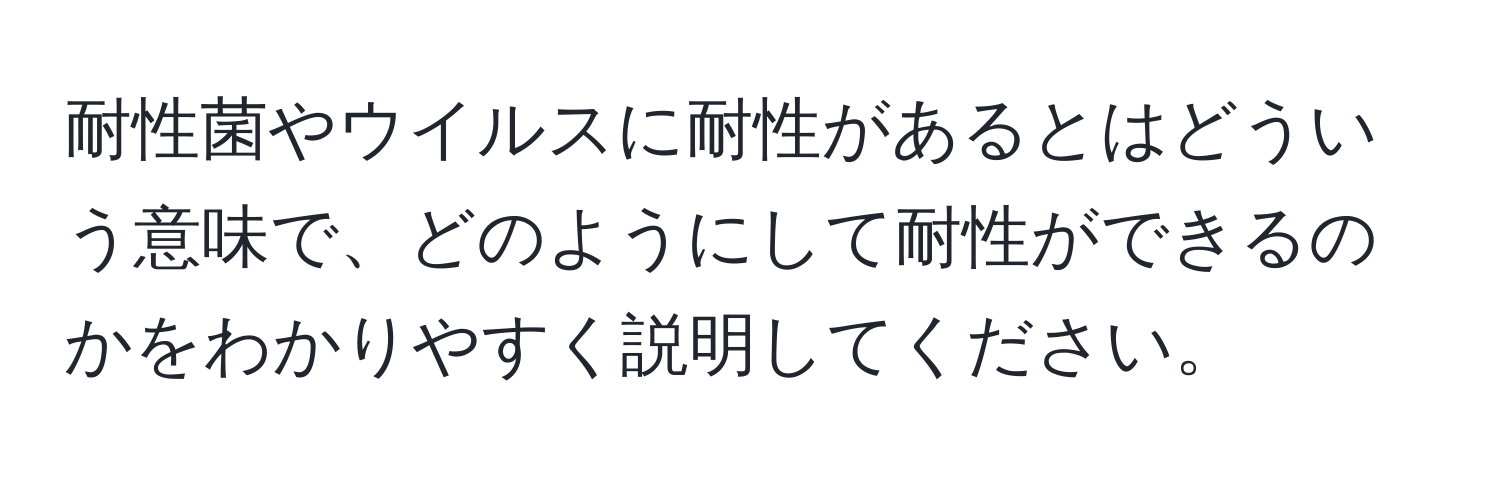 耐性菌やウイルスに耐性があるとはどういう意味で、どのようにして耐性ができるのかをわかりやすく説明してください。