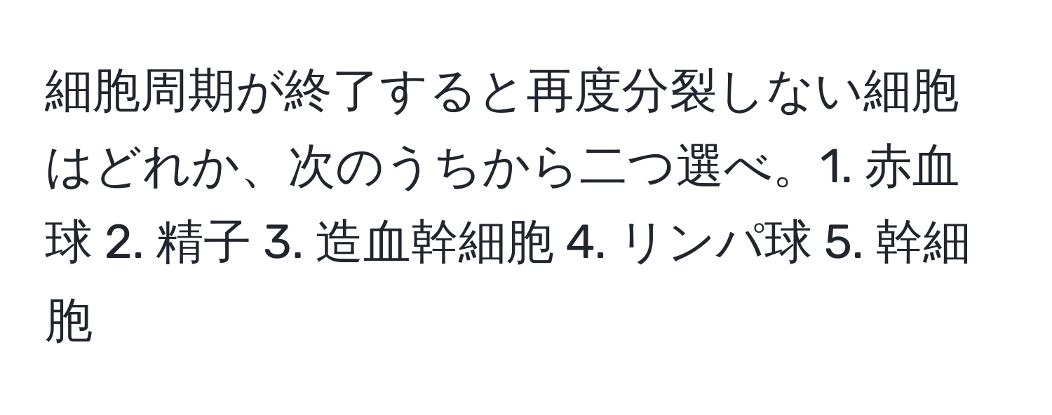 細胞周期が終了すると再度分裂しない細胞はどれか、次のうちから二つ選べ。1. 赤血球 2. 精子 3. 造血幹細胞 4. リンパ球 5. 幹細胞