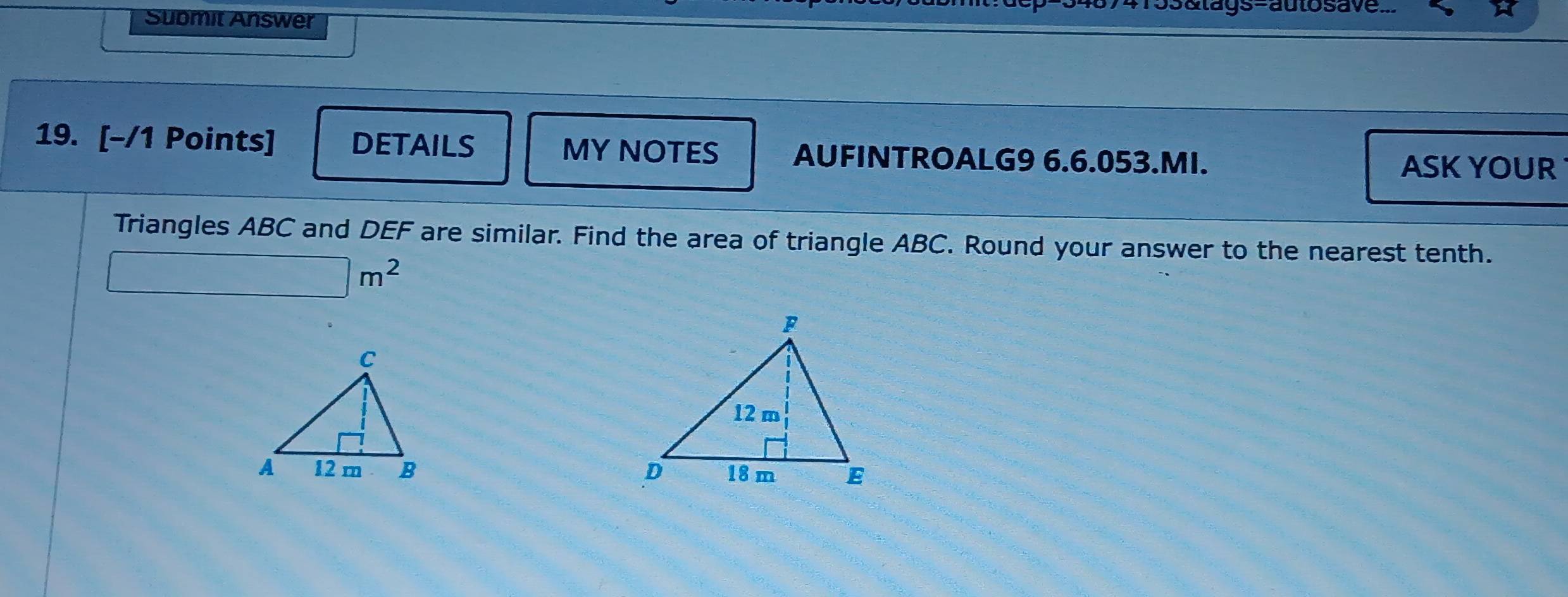 alays=autosave. 
Submit Answer 
19. [-/1 Points] DETAILS MYNOTES AUFINTROALG9 6.6.053.MI. ASK YOUR 
Triangles ABC and DEF are similar. Find the area of triangle ABC. Round your answer to the nearest tenth.
□ m^2