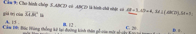 Cho hình chóp S. ABCD có ABCD là hình chữ nhật có AB=3, AD=4, SA⊥ (ABCD), SA=5!
giá trị của vector SA.vector BC là
A. 15. B. 12. C. 20.
Câu 10: Bác Hùng thống kê lại đường kính thân gỗ của một số cây Kẹo tại tượng D. 0.