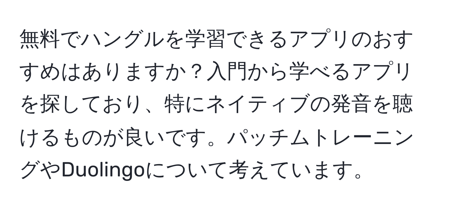 無料でハングルを学習できるアプリのおすすめはありますか？入門から学べるアプリを探しており、特にネイティブの発音を聴けるものが良いです。パッチムトレーニングやDuolingoについて考えています。