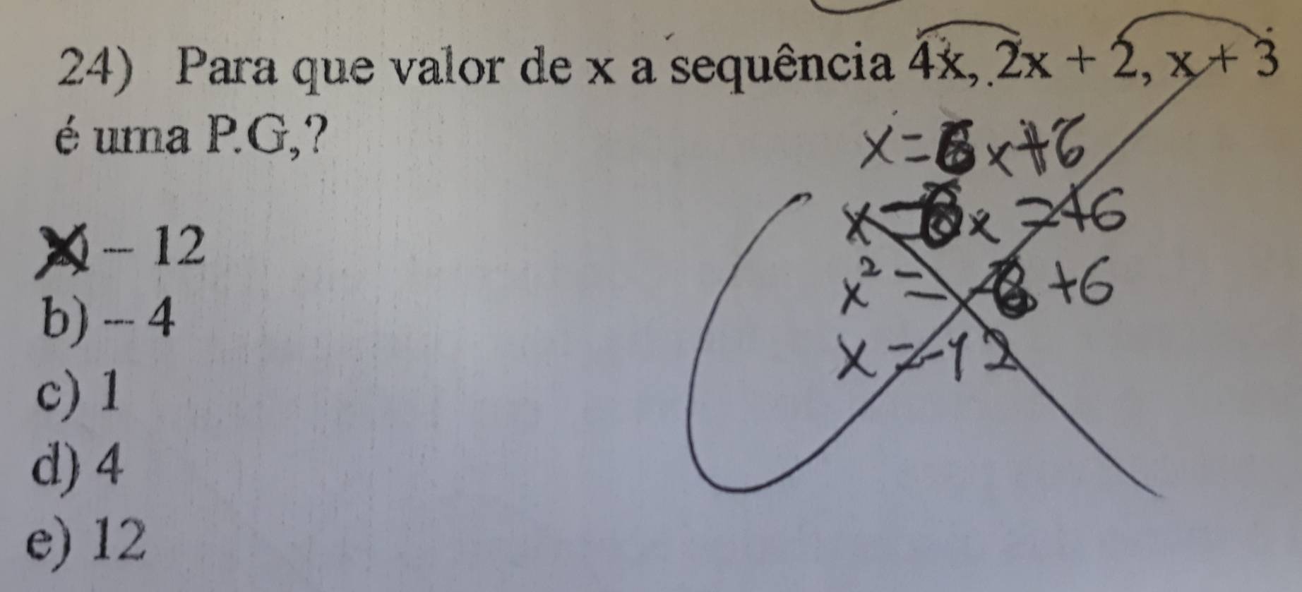 Para que valor de x a sequência 4x, 2x+2, x+3
é uma PG,?
X -12
b) --- 4
c) 1
d) 4
e) 12