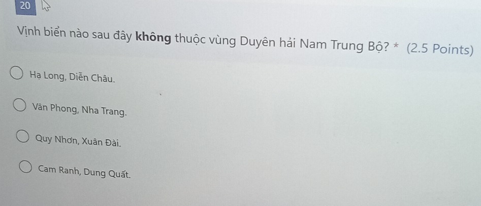 Vịnh biển nào sau đây không thuộc vùng Duyên hải Nam Trung Bộ? * (2.5 Points)
Hạ Long, Diễn Châu.
Vân Phong, Nha Trang.
Quy Nhơn, Xuân Đài.
Cam Ranh, Dung Quất.