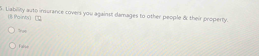 Liability auto insurance covers you against damages to other people & their property.
(8 Points)
True
False