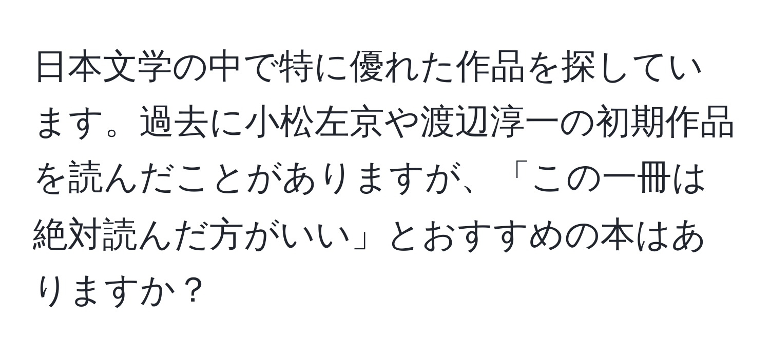 日本文学の中で特に優れた作品を探しています。過去に小松左京や渡辺淳一の初期作品を読んだことがありますが、「この一冊は絶対読んだ方がいい」とおすすめの本はありますか？