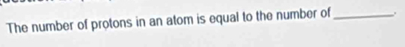 The number of protons in an atom is equal to the number of_