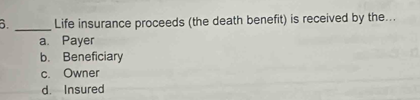 Life insurance proceeds (the death benefit) is received by the...
a. Payer
b. Beneficiary
c. Owner
d. Insured