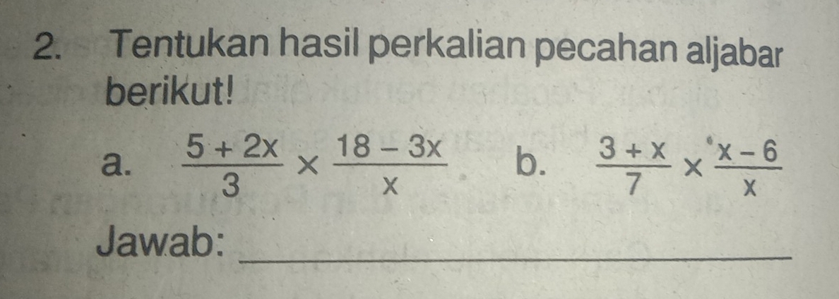 Tentukan hasil perkalian pecahan aljabar 
berikut! 
a.  (5+2x)/3 *  (18-3x)/x  b.  (3+x)/7 *  (x-6)/x 
Jawab:_