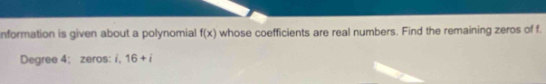 nformation is given about a polynomial f(x) whose coefficients are real numbers. Find the remaining zeros of f.
Degree 4; zeros: i, 16+i