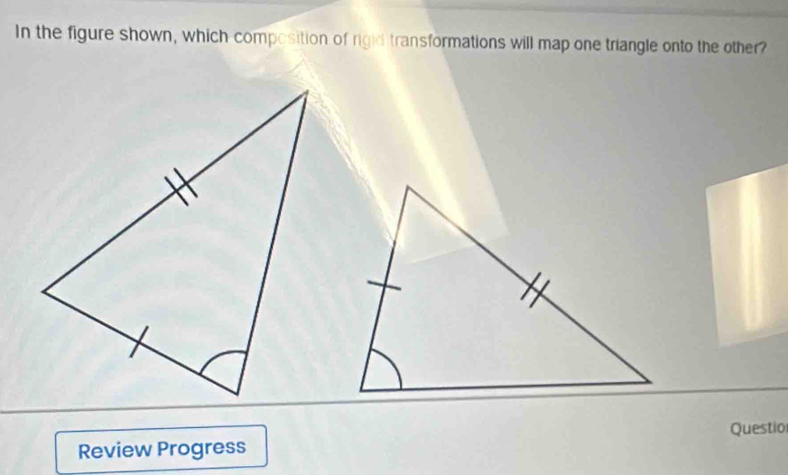 In the figure shown, which-composition of rigid transformations will map one triangle onto the other? 
Review Progress Questio