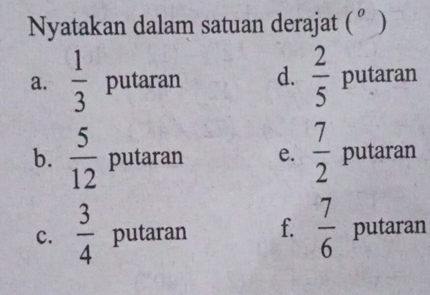 Nyatakan dalam satuan derajat (°) 
d.  2/5 
a.  1/3  putaran putaran 
b.  5/12  putaran e.  7/2  putaran 
f.  7/6 
c.  3/4  putaran putaran