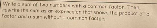 Write a sum of two numbers with a common factor. Then, 
rewrite the sum as an expression that shows the product of a 
factor and a sum without a common factor.