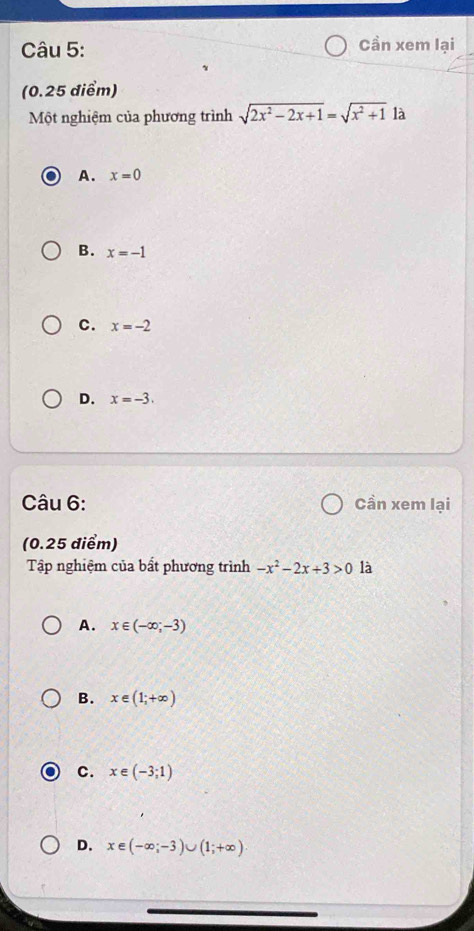 Cần xem lại
(0.25 điểm)
Một nghiệm của phương trình sqrt(2x^2-2x+1)=sqrt(x^2+1) là
A. x=0
B. x=-1
C. x=-2
D. x=-3. 
Câu 6: Cần xem lại
(0.25 diểm)
Tập nghiệm của bất phương trình -x^2-2x+3>0 là
A. x∈ (-∈fty ,-3)
B. x∈ (1;+∈fty )
C. x∈ (-3;1)
D. x∈ (-∈fty ;-3)∪ (1;+∈fty )