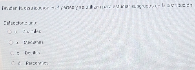 Dividen la distribución en 4 partes y se utilizan para estudiar subgrupos de la distribución
Seleccione una:
a. Cuartiles
b. Medianas
c. Deciles
d. Percentiles