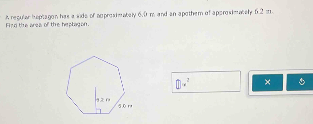 A regular heptagon has a side of approximately 6.0 m and an apothem of approximately 6.2 m. 
Find the area of the heptagon.
m^2
×