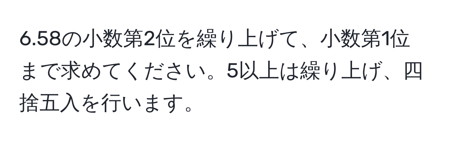 6.58の小数第2位を繰り上げて、小数第1位まで求めてください。5以上は繰り上げ、四捨五入を行います。