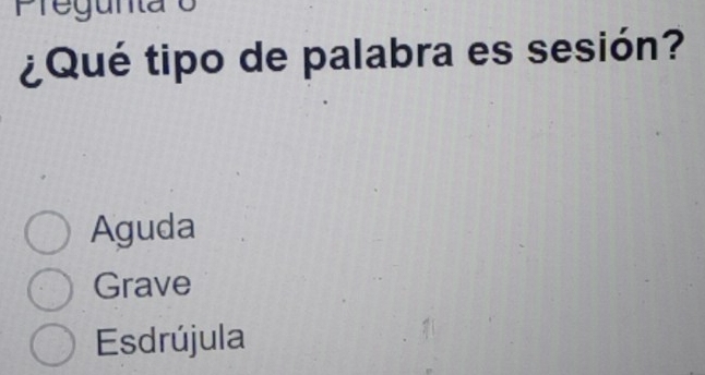 Pregunta o
¿Qué tipo de palabra es sesión?
Aguda
Grave
Esdrújula