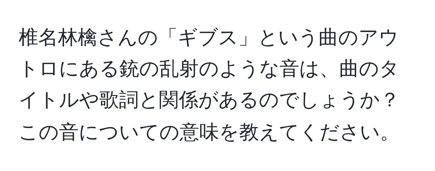 椎名林檎さんの「ギブス」という曲のアウトロにある銃の乱射のような音は、曲のタイトルや歌詞と関係があるのでしょうか？この音についての意味を教えてください。