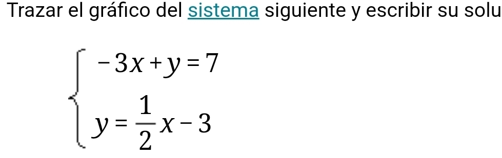 Trazar el gráfico del sistema siguiente y escribir su solu
beginarrayl -3x+y=7 y= 1/2 x-3endarray.