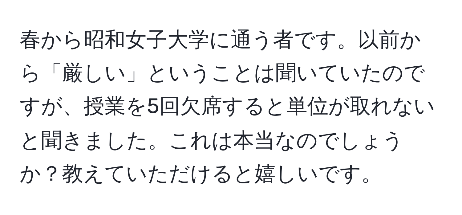 春から昭和女子大学に通う者です。以前から「厳しい」ということは聞いていたのですが、授業を5回欠席すると単位が取れないと聞きました。これは本当なのでしょうか？教えていただけると嬉しいです。