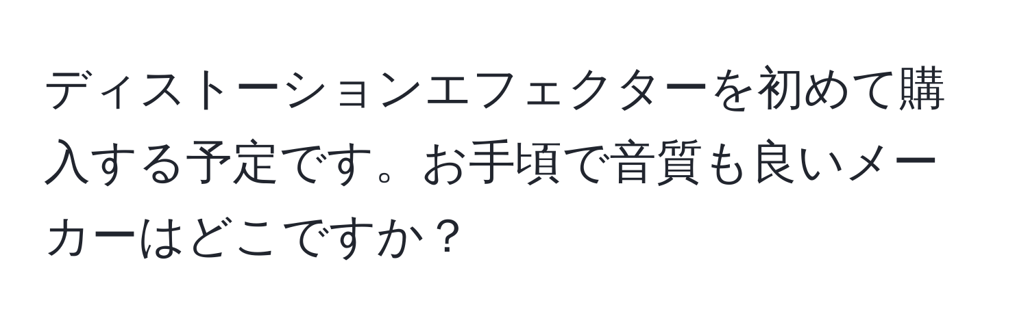 ディストーションエフェクターを初めて購入する予定です。お手頃で音質も良いメーカーはどこですか？