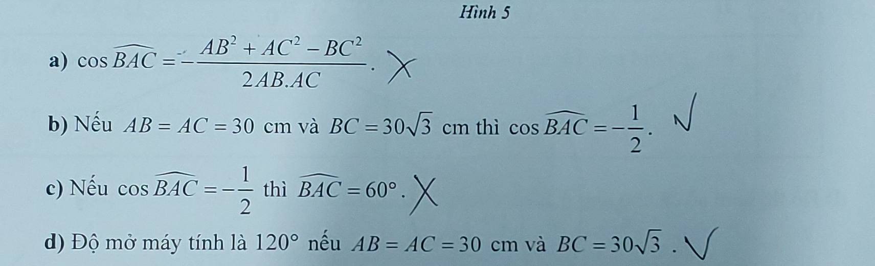 Hình 5 
a) cos widehat BAC=- (AB^2+AC^2-BC^2)/2AB.AC . 
b) Nếu AB=AC=30cm n và BC=30sqrt(3)cm 1 thì cos widehat BAC=- 1/2 . 
c) Nếu cos widehat BAC=- 1/2  thì widehat BAC=60°
d) Độ mở máy tính là 120° nếu AB=AC=30 c m và BC=30sqrt(3)