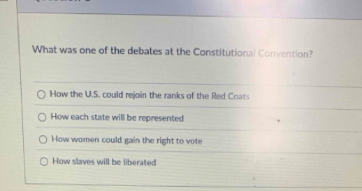 What was one of the debates at the Constitutional Convention?
How the U.S. could rejoin the ranks of the Red Coats
How each state will be represented
How women could gain the right to vote
How slaves will be liberated