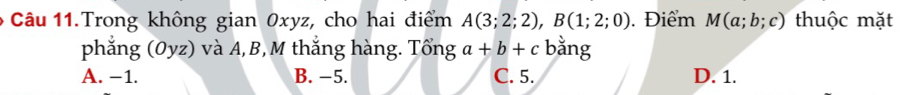 Câu 11.Trong không gian 0xyz, cho hai điểm A(3;2;2), B(1;2;0). Điểm M(a;b;c) thuộc mặt
phẳng (Oyz) và A, B, M thắng hàng. Tổng a+b+c bằng
A. −1. B. −5. C. 5. D. 1.