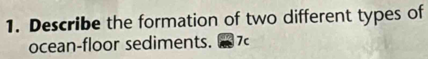 Describe the formation of two different types of 
ocean-floor sediments. 7c