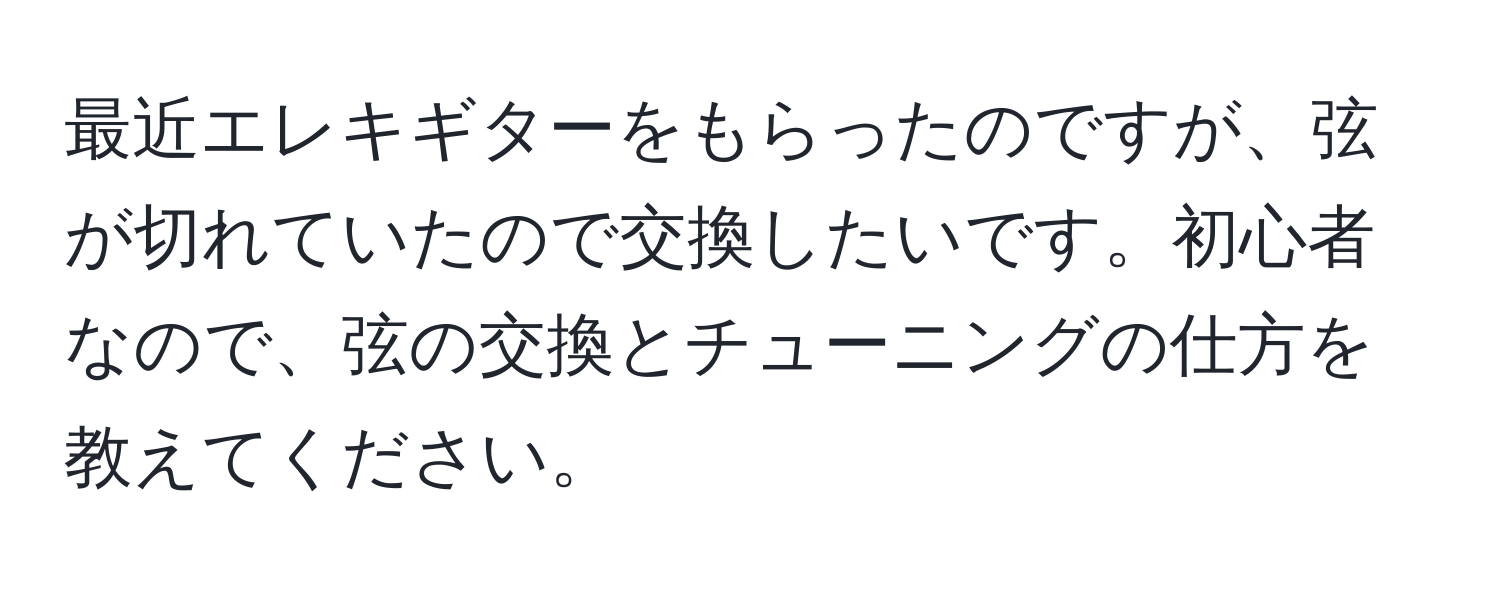 最近エレキギターをもらったのですが、弦が切れていたので交換したいです。初心者なので、弦の交換とチューニングの仕方を教えてください。