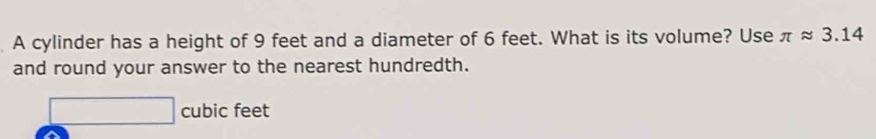 A cylinder has a height of 9 feet and a diameter of 6 feet. What is its volume? Use π approx 3.14
and round your answer to the nearest hundredth.
□ cubic feet