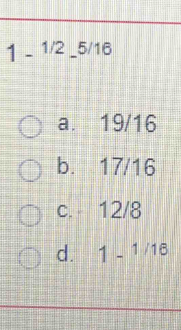 1-^1/2-^5/16
a. 19/16
b. 17/16
c. 12/8
d. 1-1/16