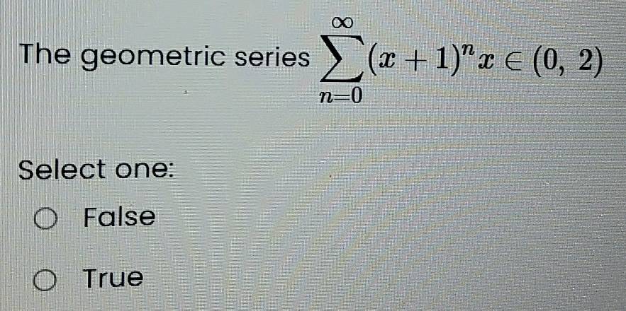 The geometric series sumlimits _(n=0)^(∈fty)(x+1)^nx∈ (0,2)
Select one:
False
True