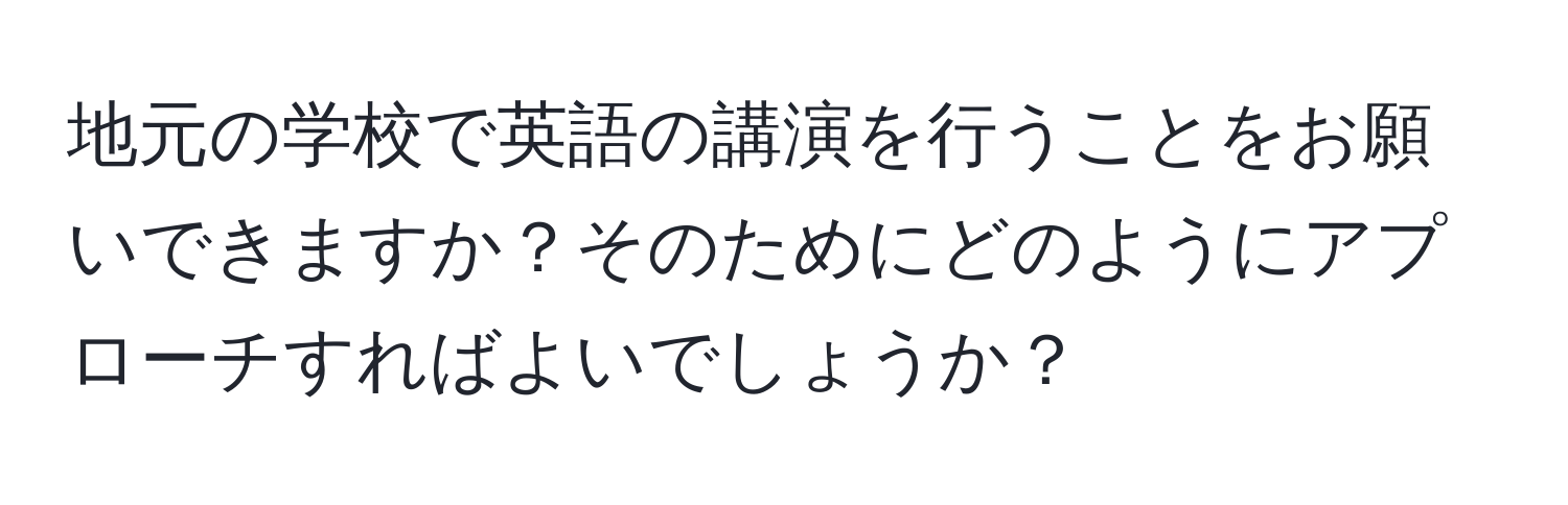 地元の学校で英語の講演を行うことをお願いできますか？そのためにどのようにアプローチすればよいでしょうか？