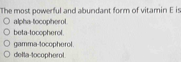 The most powerful and abundant form of vitamin E is
alpha-tocopherol.
beta-tocopherol.
gamma-tocopherol.
delta-tocopherol.