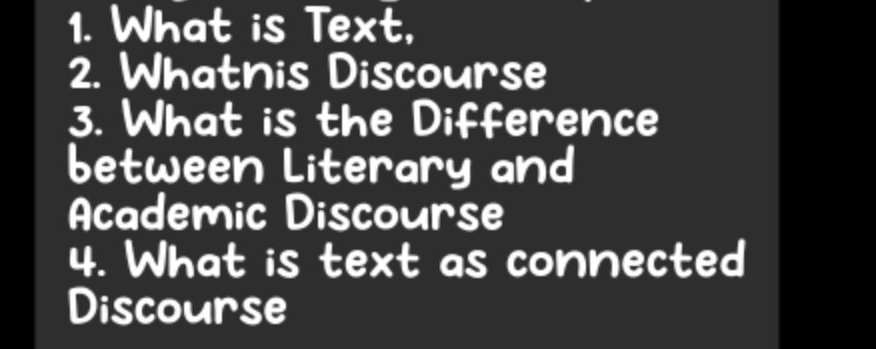 What is Text, 
2. Whatnis Discourse 
3. What is the Difference 
between Literary and 
Academic Discourse 
4. What is text as connected 
Discourse