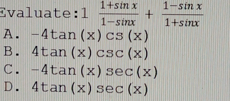 Evaluate: 1 (1+sin x)/1-sin x + (1-sin x)/1+sin x 
A. -4tan (x)csc s(x)
B. 4tan (x)csc (x)
C. -4tan (x)sec (x)
D. 4tan (x)sec (x)