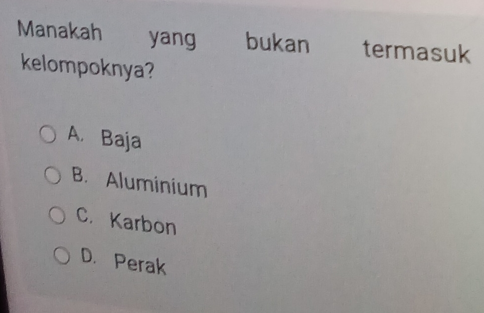 Manakah yang bukan termasuk
kelompoknya?
A. Baja
B. Aluminium
C. Karbon
D. Perak