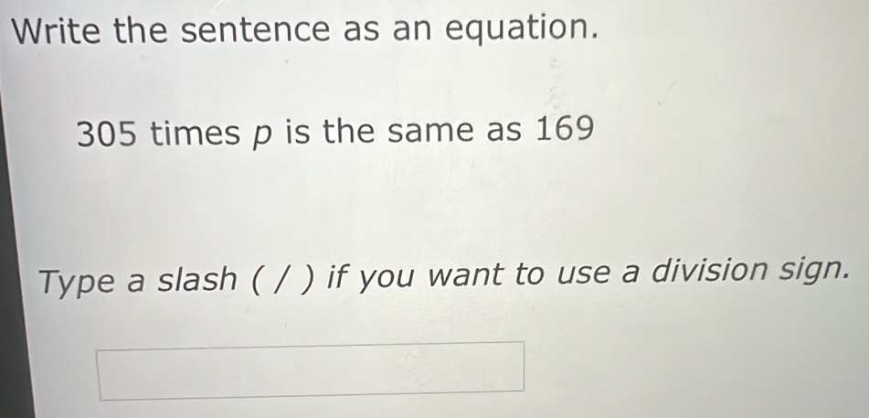 Write the sentence as an equation.
305 times p is the same as 169
Type a slash ( / ) if you want to use a division sign.