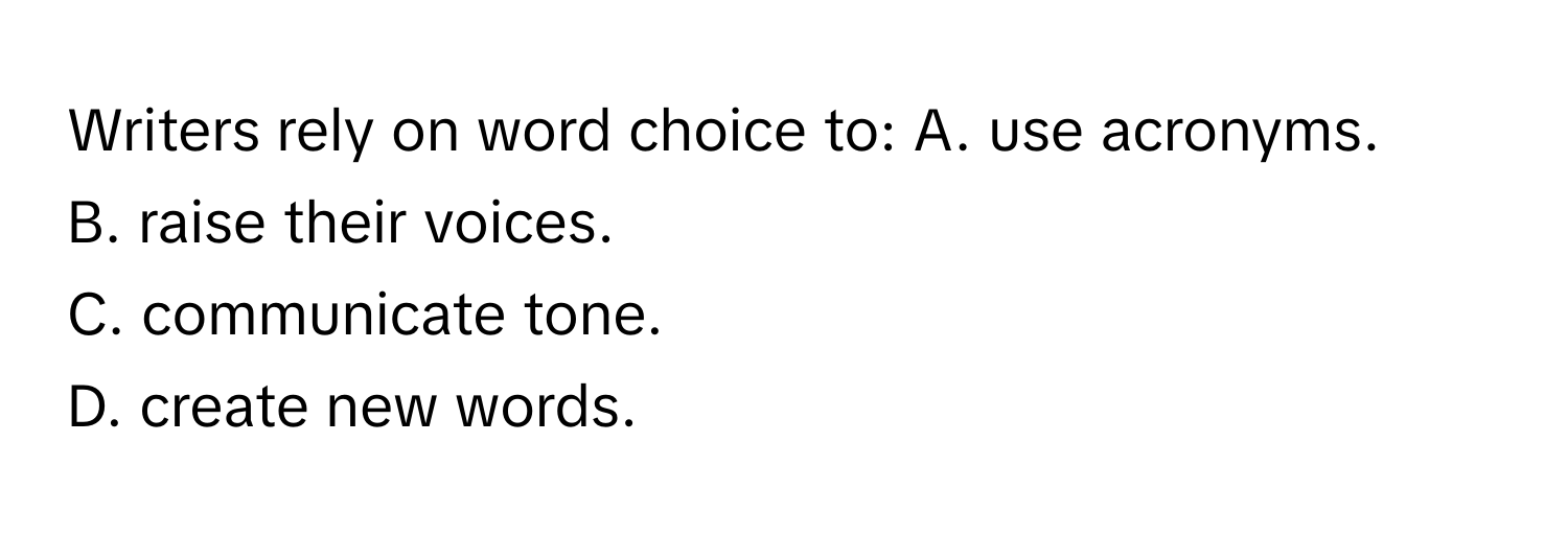 Writers rely on word choice to:  A. use acronyms.
B. raise their voices.
C. communicate tone.
D. create new words.