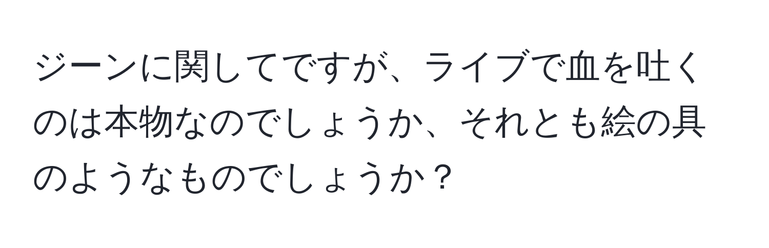 ジーンに関してですが、ライブで血を吐くのは本物なのでしょうか、それとも絵の具のようなものでしょうか？