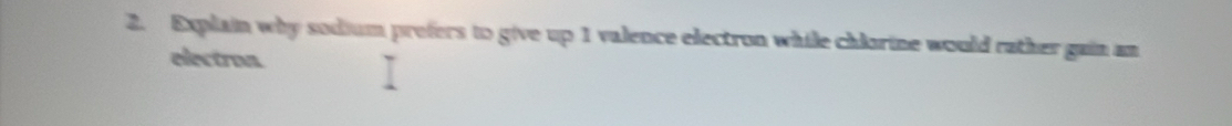 Explain why sodium prefers to give up 1 valence electron while chlorine would rather gain an 
electroa