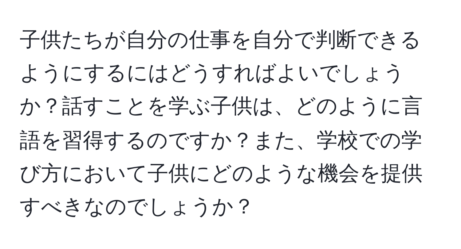 子供たちが自分の仕事を自分で判断できるようにするにはどうすればよいでしょうか？話すことを学ぶ子供は、どのように言語を習得するのですか？また、学校での学び方において子供にどのような機会を提供すべきなのでしょうか？