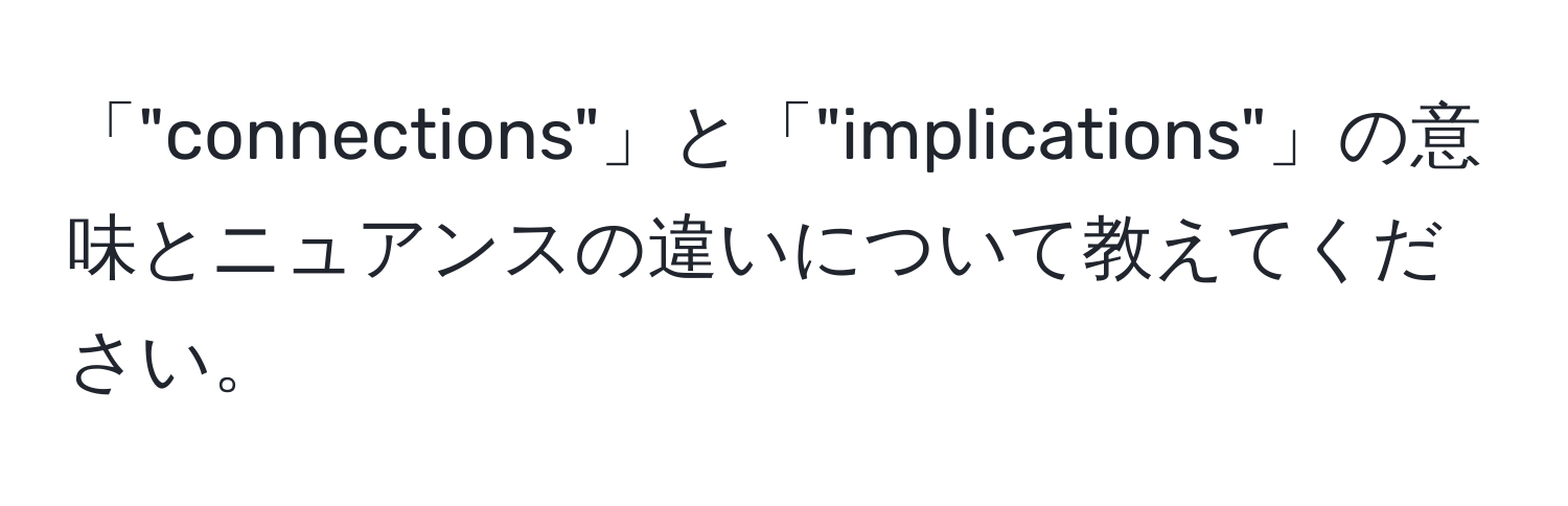 「"connections"」と「"implications"」の意味とニュアンスの違いについて教えてください。