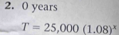 0 years
T=25,000(1.08)^x